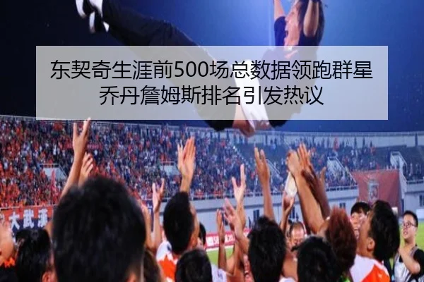 东契奇生涯前500场总数据领跑群星 乔丹詹姆斯排名引发热议