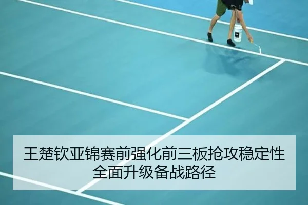 王楚钦亚锦赛前强化前三板抢攻稳定性全面升级备战路径